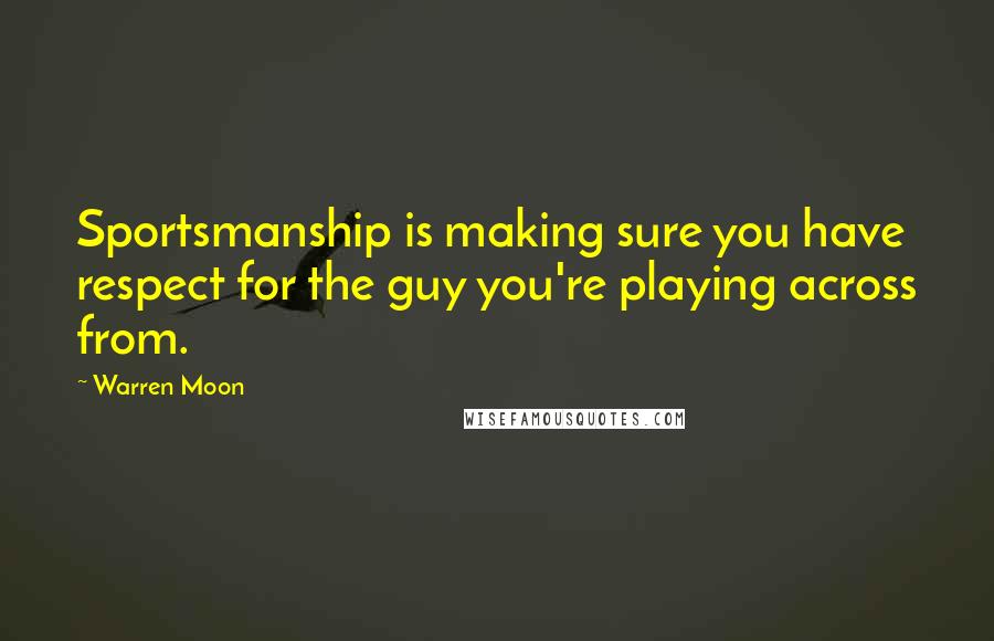 Warren Moon Quotes: Sportsmanship is making sure you have respect for the guy you're playing across from.