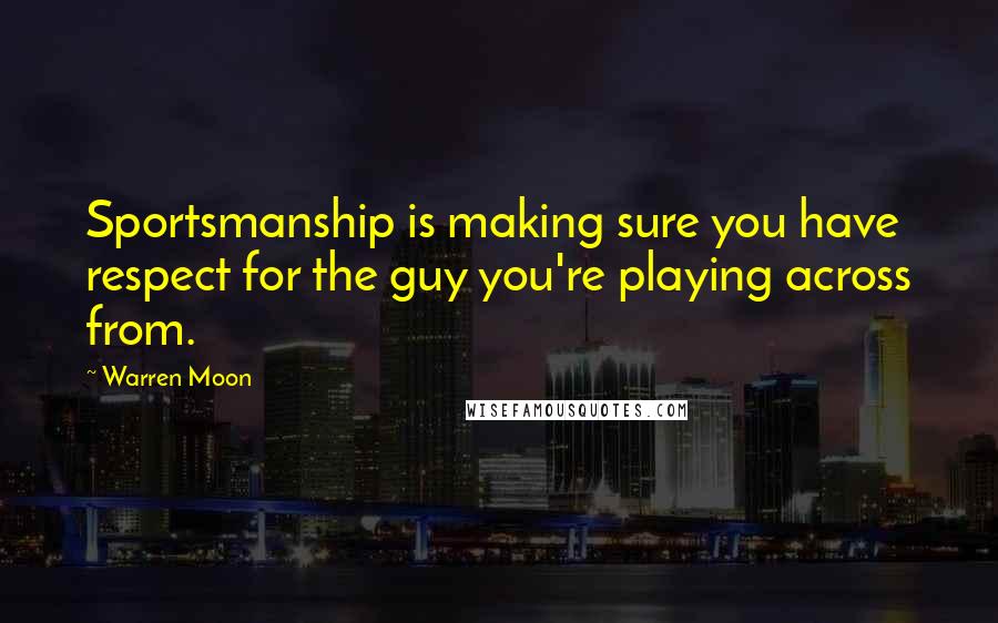 Warren Moon Quotes: Sportsmanship is making sure you have respect for the guy you're playing across from.