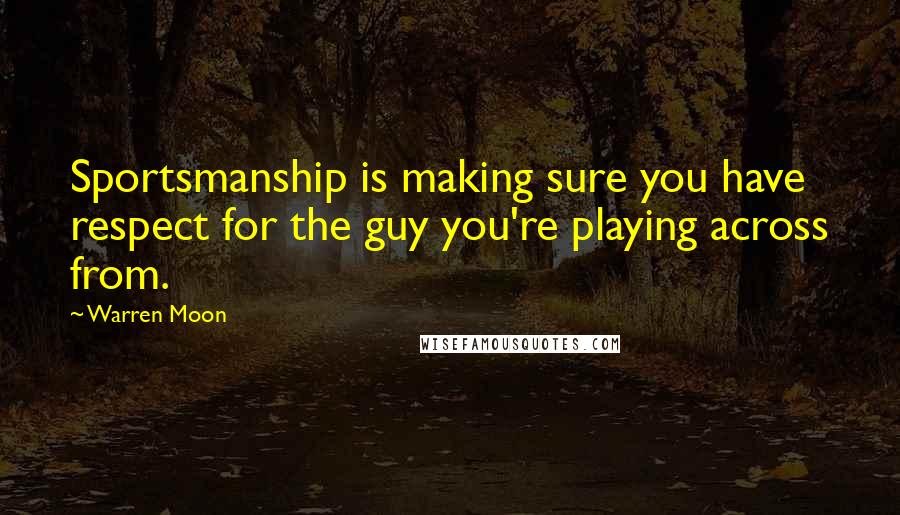 Warren Moon Quotes: Sportsmanship is making sure you have respect for the guy you're playing across from.