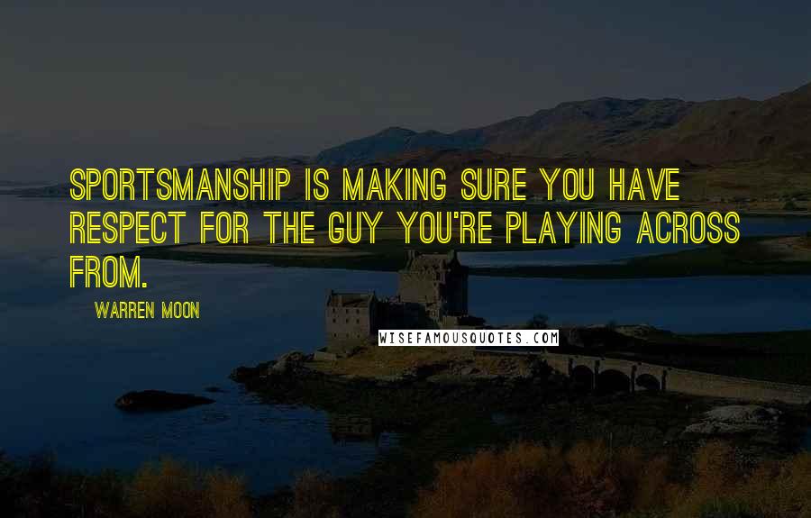 Warren Moon Quotes: Sportsmanship is making sure you have respect for the guy you're playing across from.