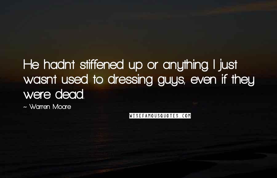 Warren Moore Quotes: He hadn't stiffened up or anything. I just wasn't used to dressing guys, even if they were dead.