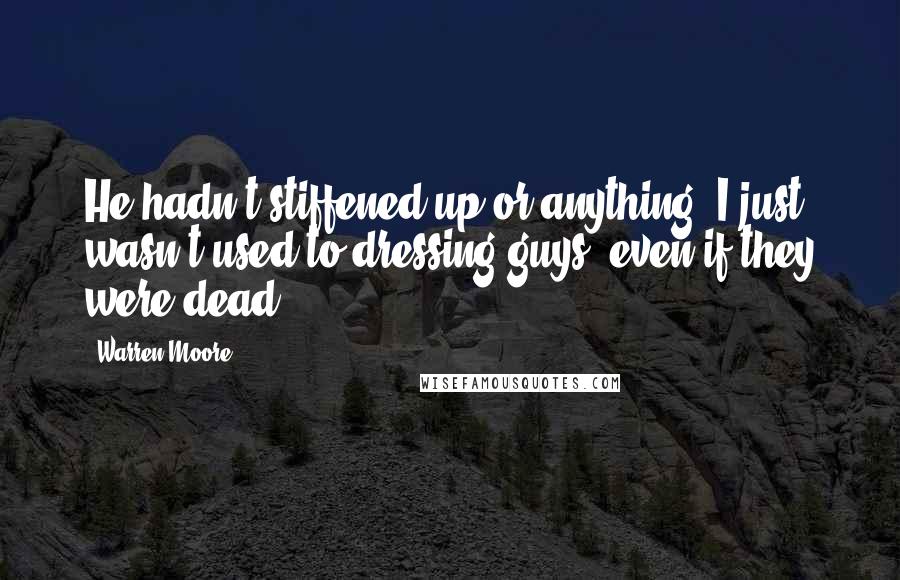 Warren Moore Quotes: He hadn't stiffened up or anything. I just wasn't used to dressing guys, even if they were dead.