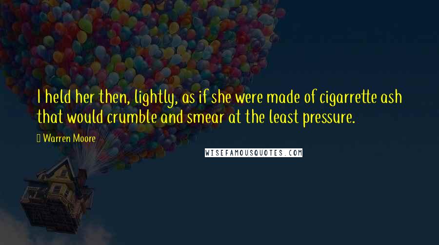 Warren Moore Quotes: I held her then, lightly, as if she were made of cigarrette ash that would crumble and smear at the least pressure.