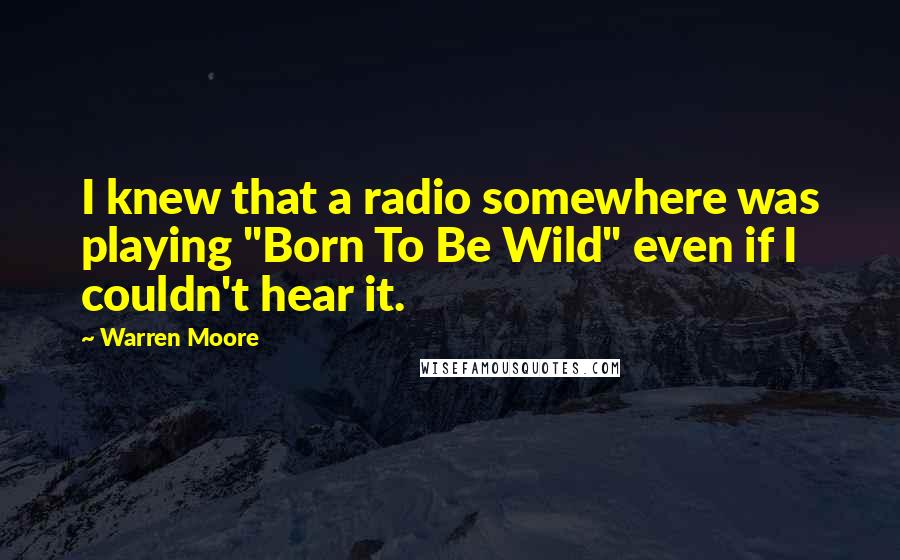 Warren Moore Quotes: I knew that a radio somewhere was playing "Born To Be Wild" even if I couldn't hear it.