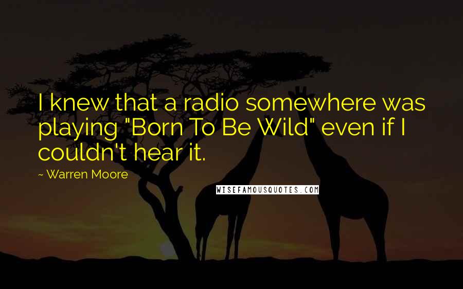 Warren Moore Quotes: I knew that a radio somewhere was playing "Born To Be Wild" even if I couldn't hear it.