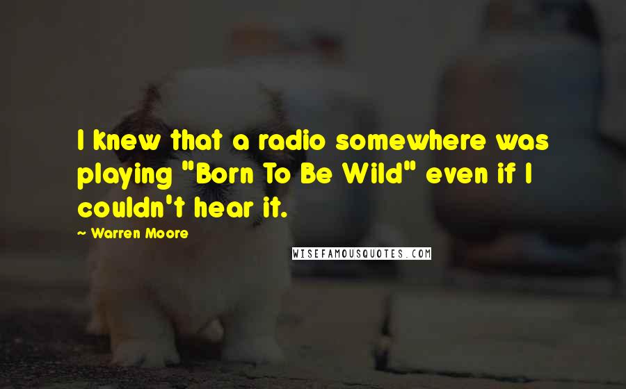 Warren Moore Quotes: I knew that a radio somewhere was playing "Born To Be Wild" even if I couldn't hear it.
