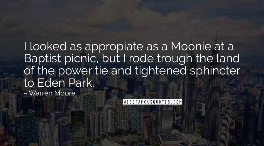 Warren Moore Quotes: I looked as appropiate as a Moonie at a Baptist picnic, but I rode trough the land of the power tie and tightened sphincter to Eden Park.