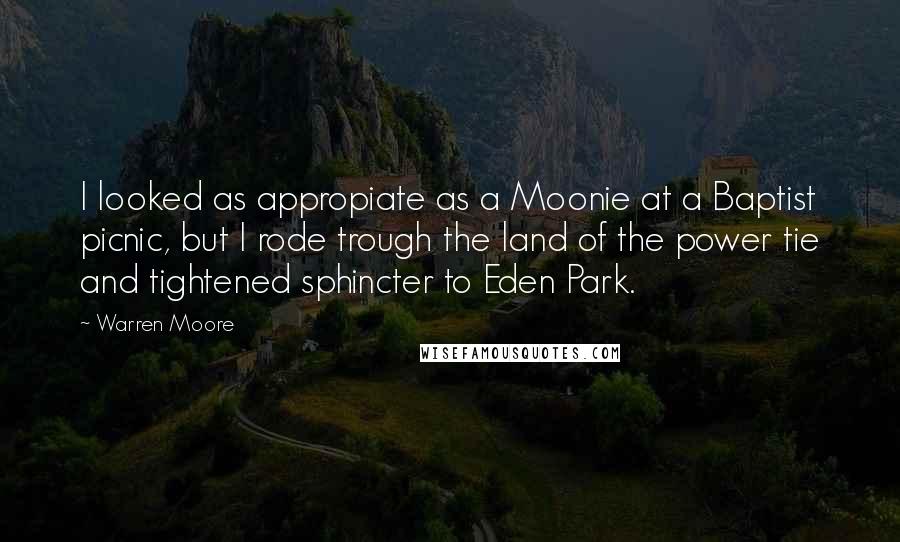 Warren Moore Quotes: I looked as appropiate as a Moonie at a Baptist picnic, but I rode trough the land of the power tie and tightened sphincter to Eden Park.