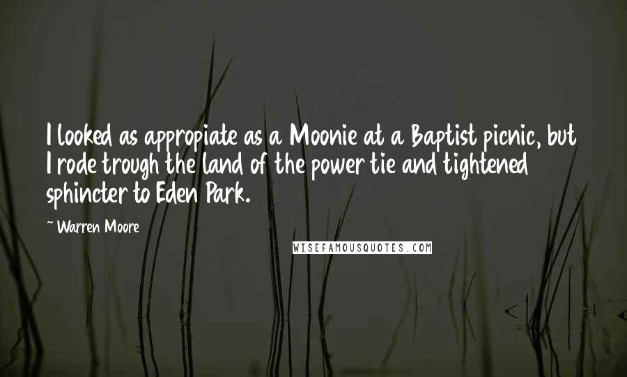 Warren Moore Quotes: I looked as appropiate as a Moonie at a Baptist picnic, but I rode trough the land of the power tie and tightened sphincter to Eden Park.