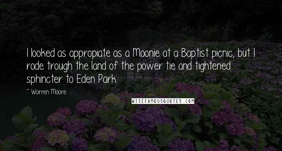 Warren Moore Quotes: I looked as appropiate as a Moonie at a Baptist picnic, but I rode trough the land of the power tie and tightened sphincter to Eden Park.