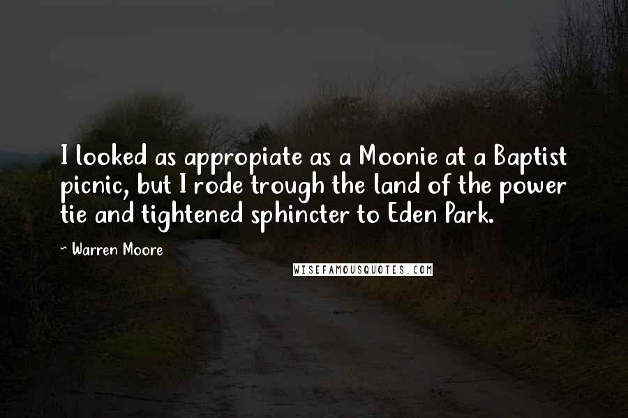 Warren Moore Quotes: I looked as appropiate as a Moonie at a Baptist picnic, but I rode trough the land of the power tie and tightened sphincter to Eden Park.