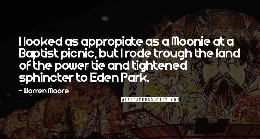 Warren Moore Quotes: I looked as appropiate as a Moonie at a Baptist picnic, but I rode trough the land of the power tie and tightened sphincter to Eden Park.