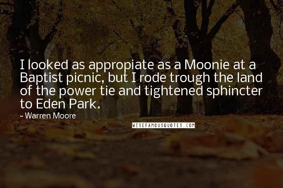 Warren Moore Quotes: I looked as appropiate as a Moonie at a Baptist picnic, but I rode trough the land of the power tie and tightened sphincter to Eden Park.