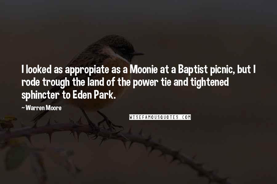Warren Moore Quotes: I looked as appropiate as a Moonie at a Baptist picnic, but I rode trough the land of the power tie and tightened sphincter to Eden Park.