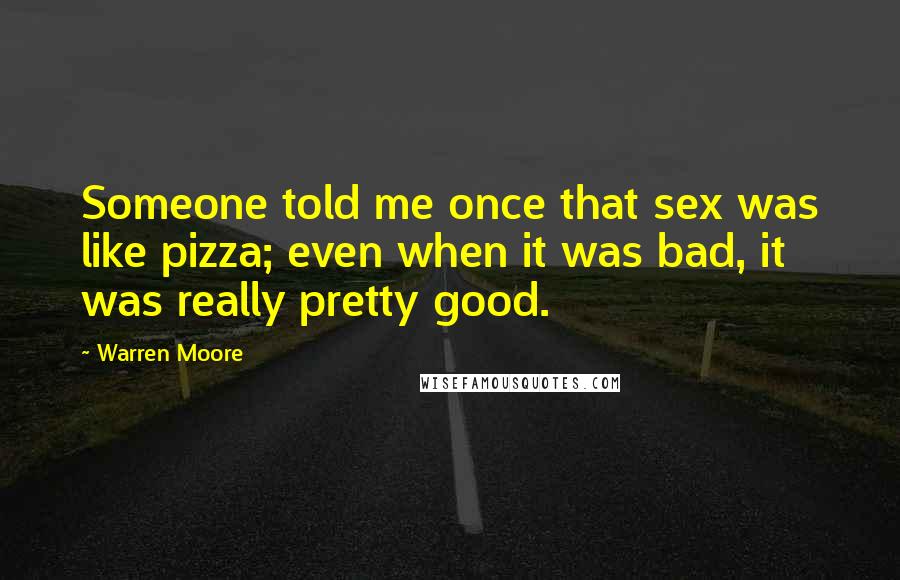 Warren Moore Quotes: Someone told me once that sex was like pizza; even when it was bad, it was really pretty good.