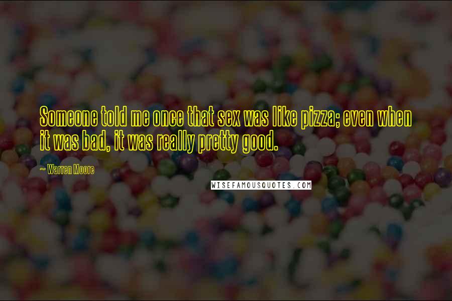 Warren Moore Quotes: Someone told me once that sex was like pizza; even when it was bad, it was really pretty good.