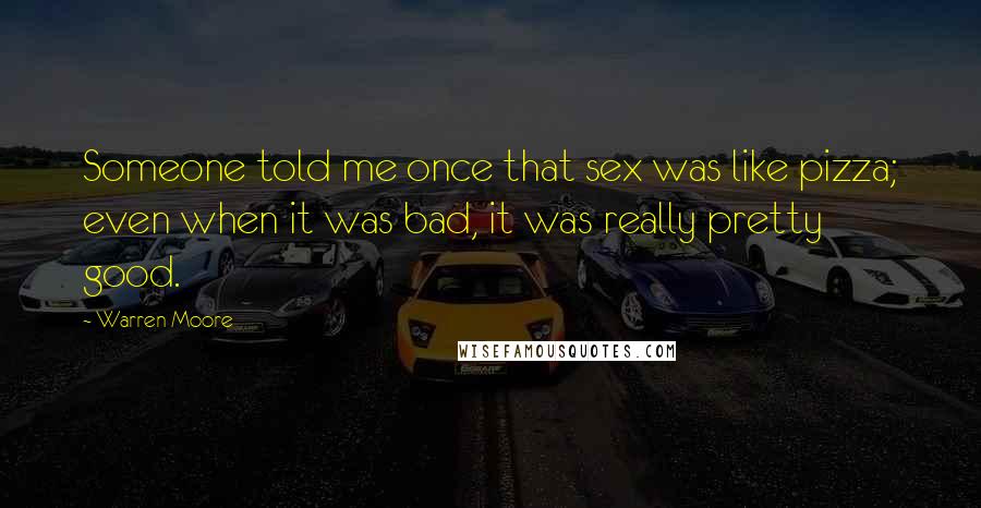 Warren Moore Quotes: Someone told me once that sex was like pizza; even when it was bad, it was really pretty good.