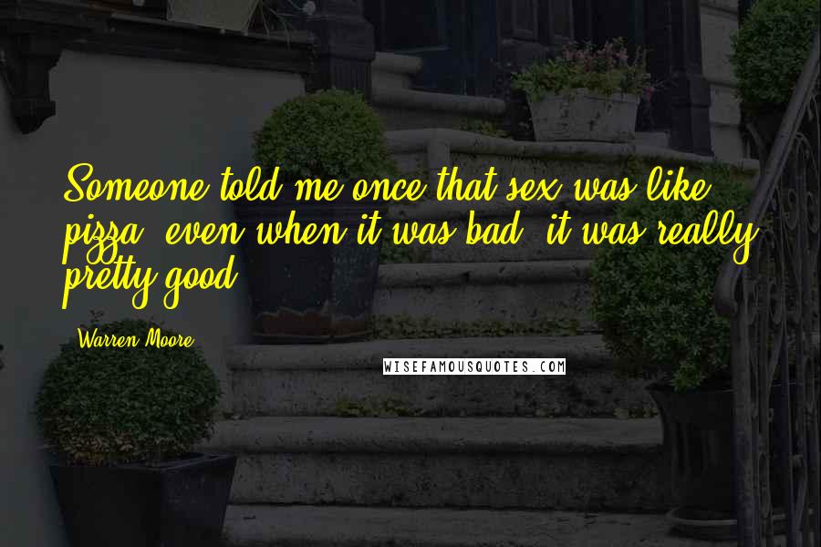 Warren Moore Quotes: Someone told me once that sex was like pizza; even when it was bad, it was really pretty good.