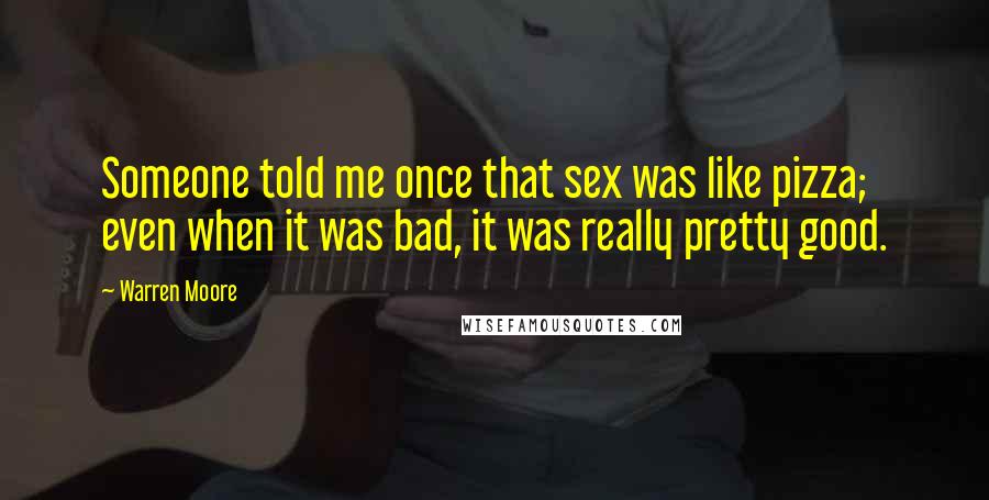 Warren Moore Quotes: Someone told me once that sex was like pizza; even when it was bad, it was really pretty good.