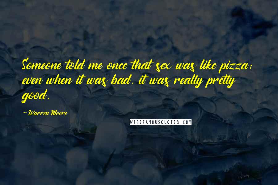 Warren Moore Quotes: Someone told me once that sex was like pizza; even when it was bad, it was really pretty good.