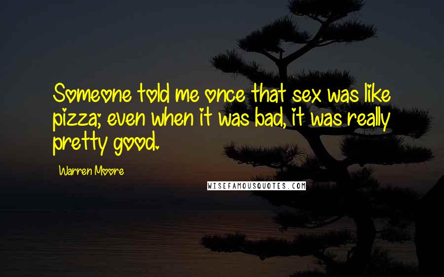 Warren Moore Quotes: Someone told me once that sex was like pizza; even when it was bad, it was really pretty good.