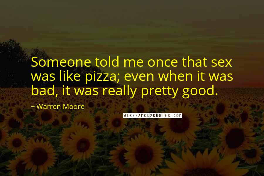 Warren Moore Quotes: Someone told me once that sex was like pizza; even when it was bad, it was really pretty good.