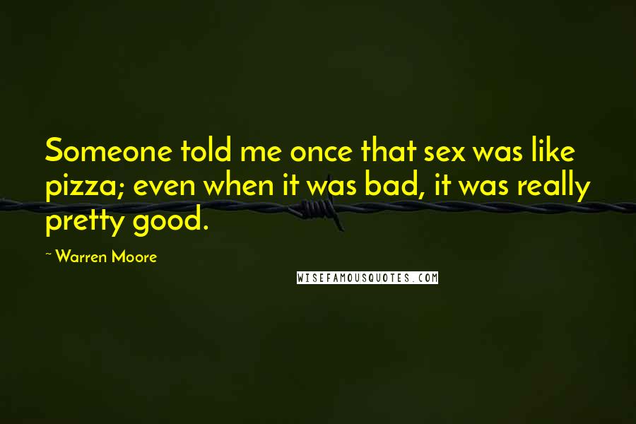 Warren Moore Quotes: Someone told me once that sex was like pizza; even when it was bad, it was really pretty good.