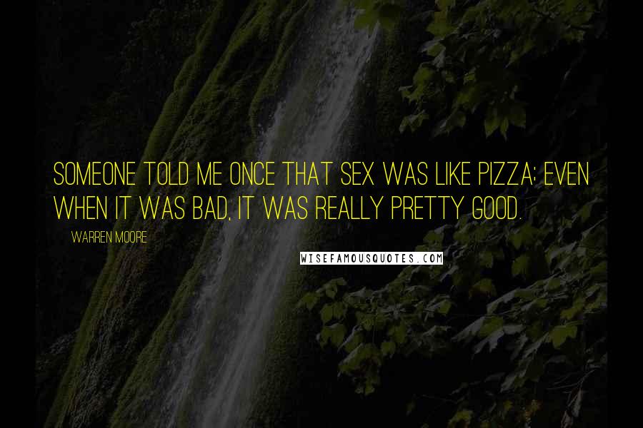 Warren Moore Quotes: Someone told me once that sex was like pizza; even when it was bad, it was really pretty good.