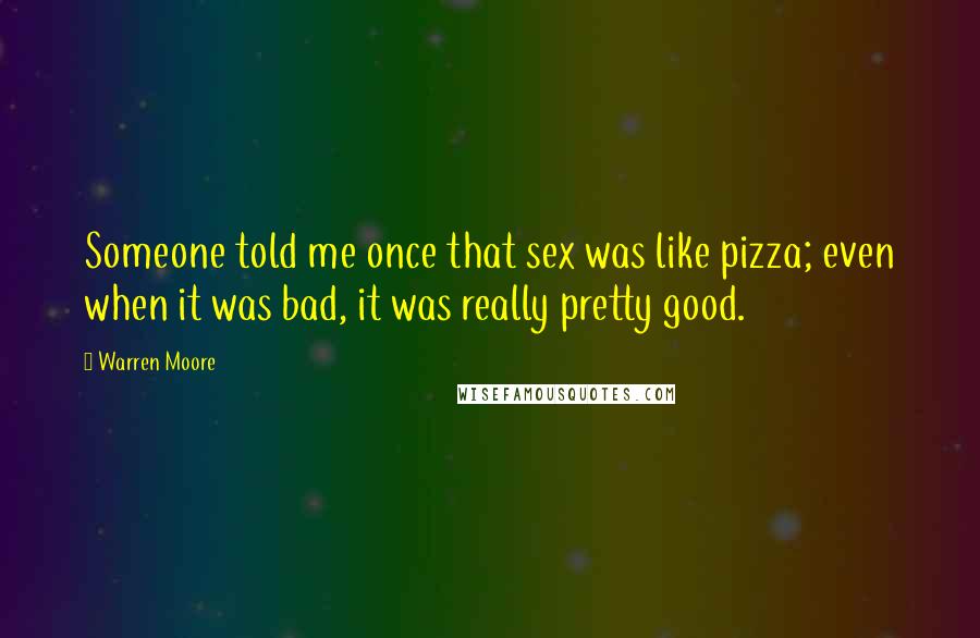 Warren Moore Quotes: Someone told me once that sex was like pizza; even when it was bad, it was really pretty good.