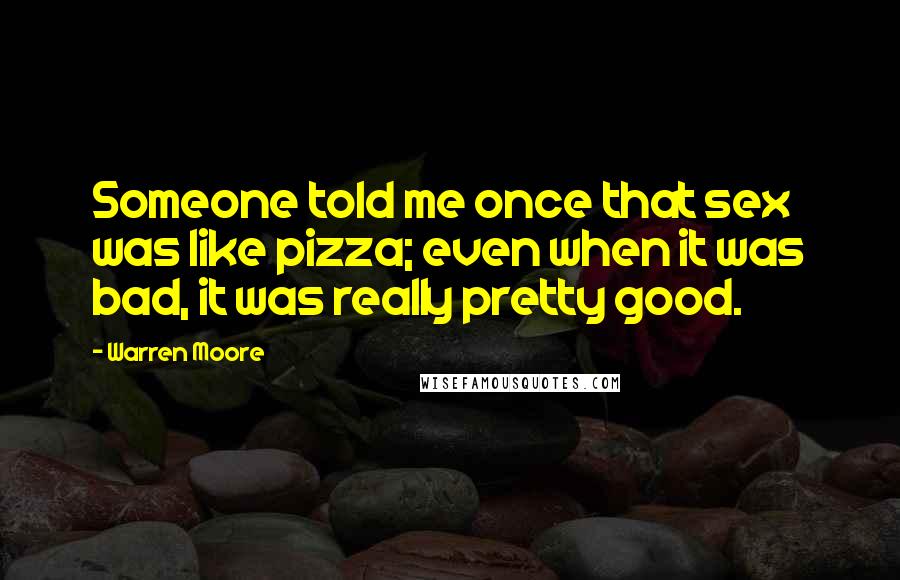 Warren Moore Quotes: Someone told me once that sex was like pizza; even when it was bad, it was really pretty good.