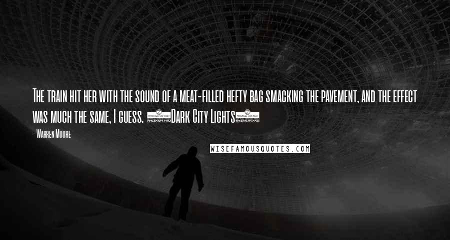 Warren Moore Quotes: The train hit her with the sound of a meat-filled hefty bag smacking the pavement, and the effect was much the same, I guess. (Dark City Lights)