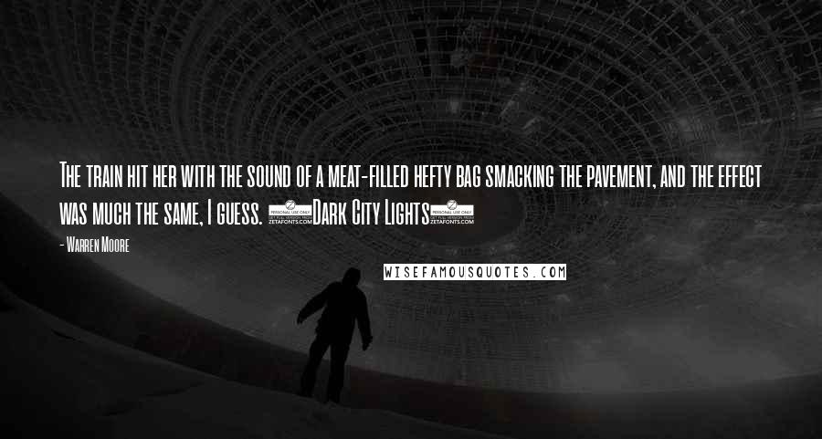 Warren Moore Quotes: The train hit her with the sound of a meat-filled hefty bag smacking the pavement, and the effect was much the same, I guess. (Dark City Lights)