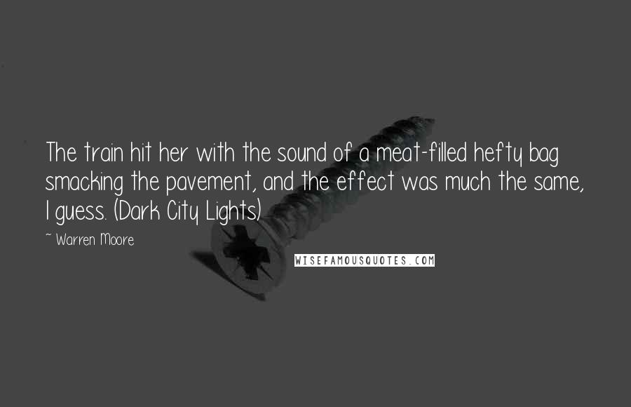 Warren Moore Quotes: The train hit her with the sound of a meat-filled hefty bag smacking the pavement, and the effect was much the same, I guess. (Dark City Lights)