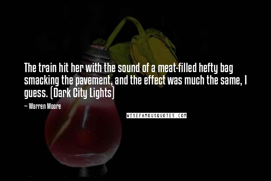 Warren Moore Quotes: The train hit her with the sound of a meat-filled hefty bag smacking the pavement, and the effect was much the same, I guess. (Dark City Lights)