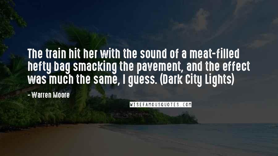 Warren Moore Quotes: The train hit her with the sound of a meat-filled hefty bag smacking the pavement, and the effect was much the same, I guess. (Dark City Lights)