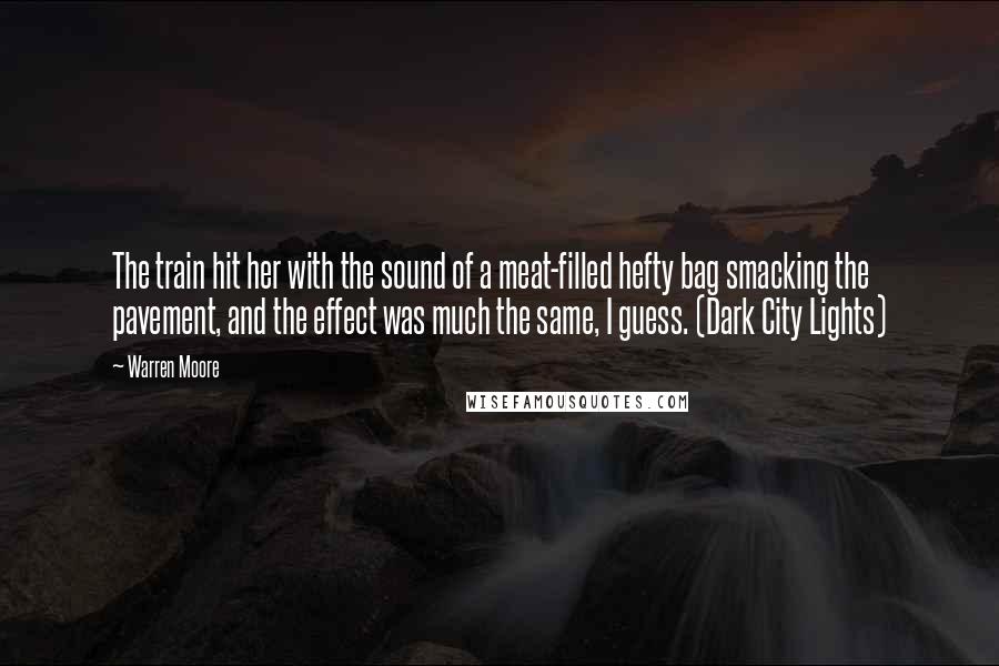 Warren Moore Quotes: The train hit her with the sound of a meat-filled hefty bag smacking the pavement, and the effect was much the same, I guess. (Dark City Lights)