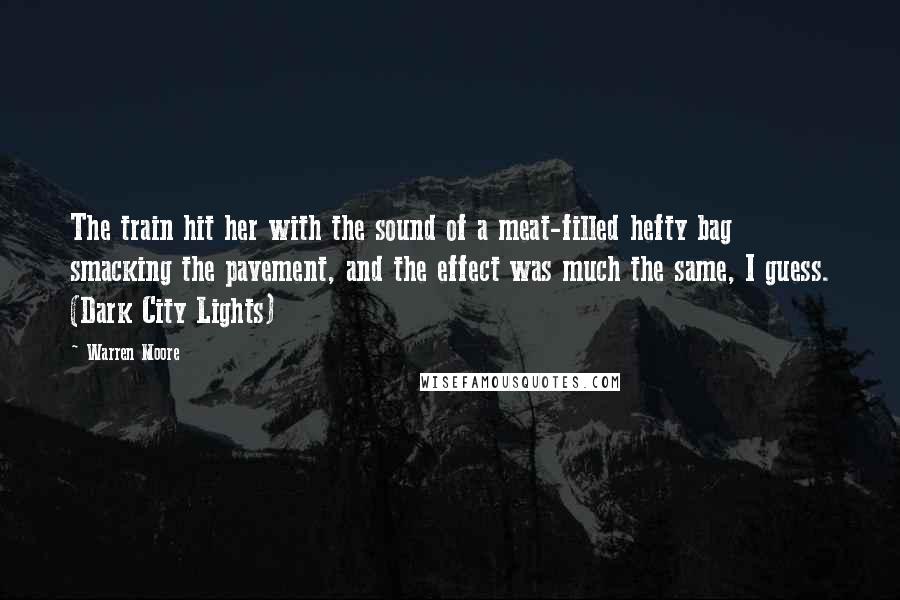 Warren Moore Quotes: The train hit her with the sound of a meat-filled hefty bag smacking the pavement, and the effect was much the same, I guess. (Dark City Lights)