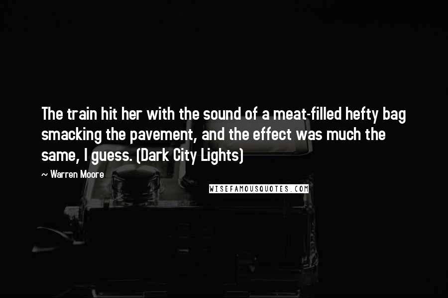 Warren Moore Quotes: The train hit her with the sound of a meat-filled hefty bag smacking the pavement, and the effect was much the same, I guess. (Dark City Lights)