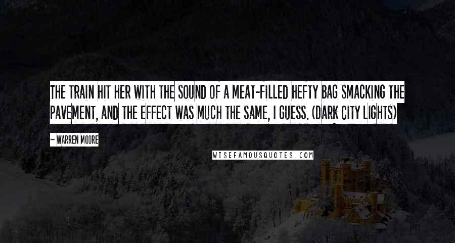 Warren Moore Quotes: The train hit her with the sound of a meat-filled hefty bag smacking the pavement, and the effect was much the same, I guess. (Dark City Lights)