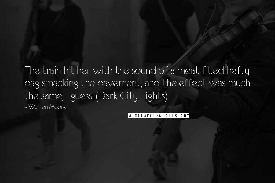 Warren Moore Quotes: The train hit her with the sound of a meat-filled hefty bag smacking the pavement, and the effect was much the same, I guess. (Dark City Lights)