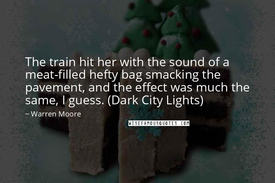 Warren Moore Quotes: The train hit her with the sound of a meat-filled hefty bag smacking the pavement, and the effect was much the same, I guess. (Dark City Lights)