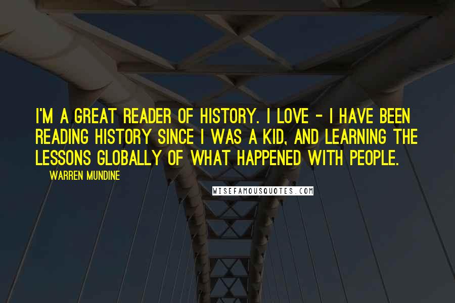 Warren Mundine Quotes: I'm a great reader of history. I love - I have been reading history since I was a kid, and learning the lessons globally of what happened with people.