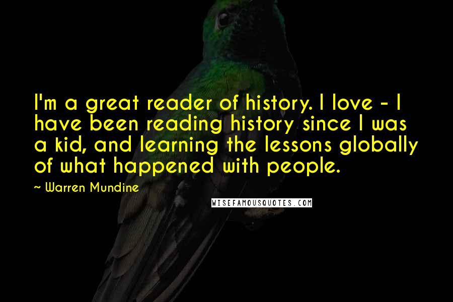 Warren Mundine Quotes: I'm a great reader of history. I love - I have been reading history since I was a kid, and learning the lessons globally of what happened with people.