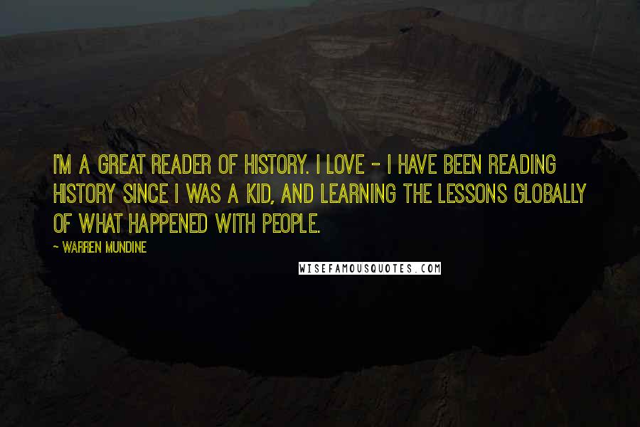 Warren Mundine Quotes: I'm a great reader of history. I love - I have been reading history since I was a kid, and learning the lessons globally of what happened with people.