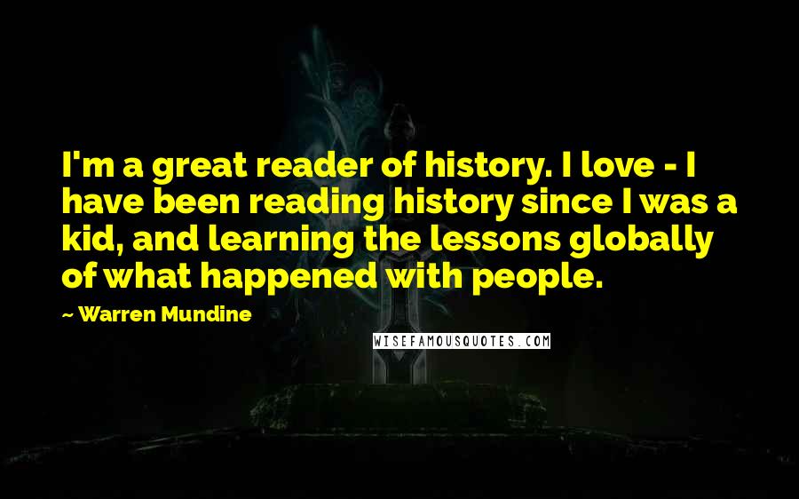 Warren Mundine Quotes: I'm a great reader of history. I love - I have been reading history since I was a kid, and learning the lessons globally of what happened with people.