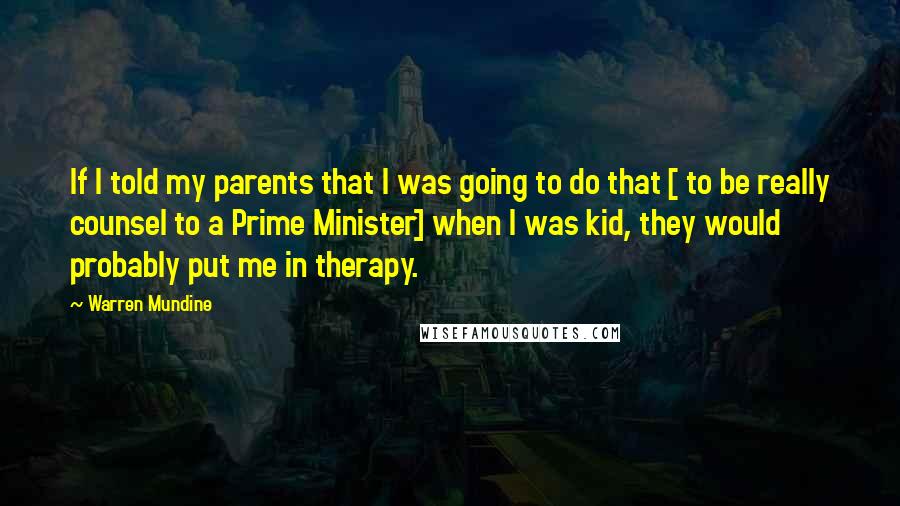 Warren Mundine Quotes: If I told my parents that I was going to do that [ to be really counsel to a Prime Minister] when I was kid, they would probably put me in therapy.