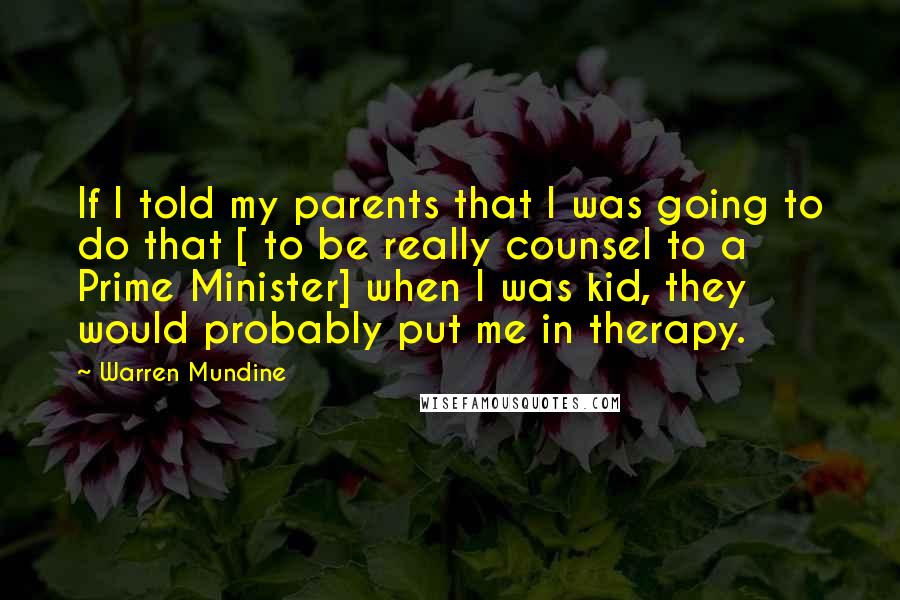 Warren Mundine Quotes: If I told my parents that I was going to do that [ to be really counsel to a Prime Minister] when I was kid, they would probably put me in therapy.