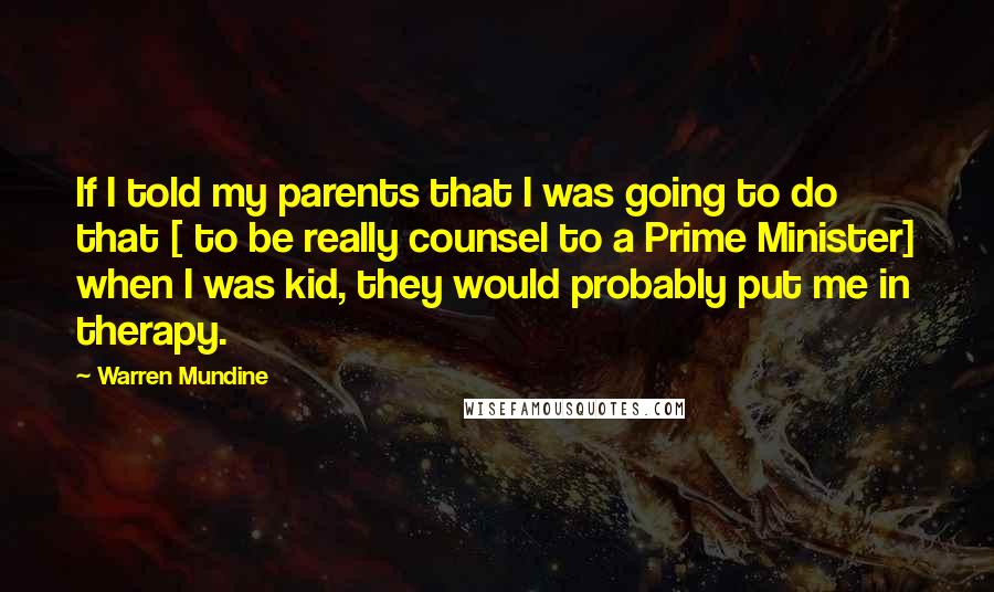 Warren Mundine Quotes: If I told my parents that I was going to do that [ to be really counsel to a Prime Minister] when I was kid, they would probably put me in therapy.