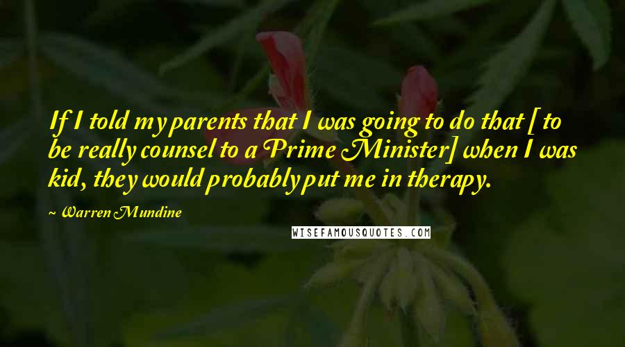 Warren Mundine Quotes: If I told my parents that I was going to do that [ to be really counsel to a Prime Minister] when I was kid, they would probably put me in therapy.