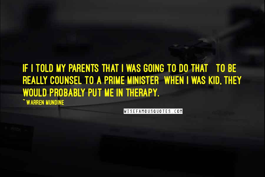 Warren Mundine Quotes: If I told my parents that I was going to do that [ to be really counsel to a Prime Minister] when I was kid, they would probably put me in therapy.